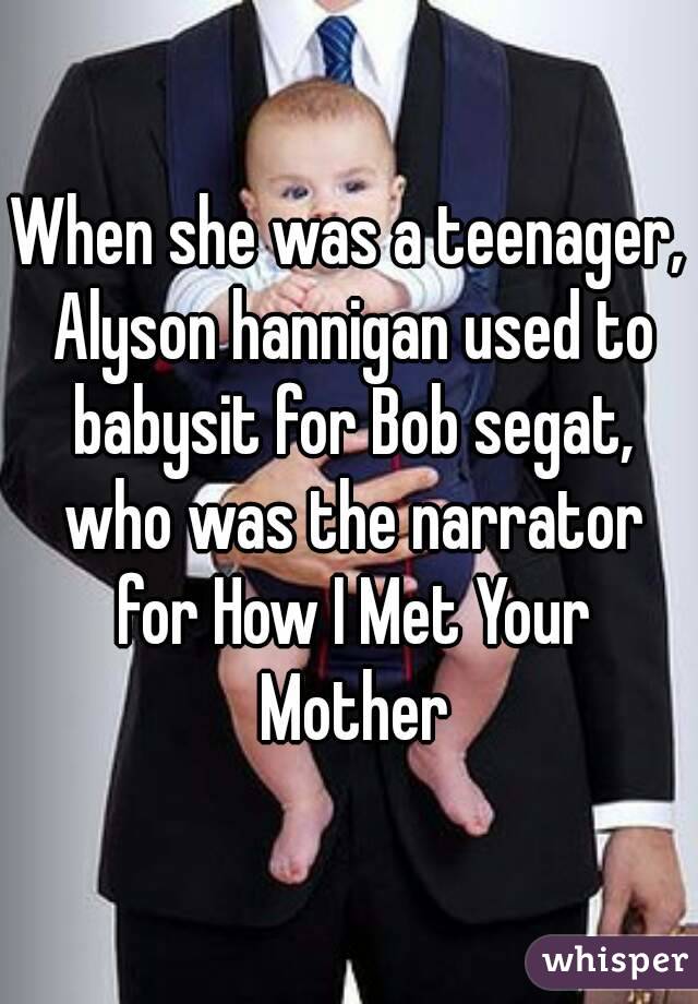 When she was a teenager, Alyson hannigan used to babysit for Bob segat, who was the narrator for How I Met Your Mother
