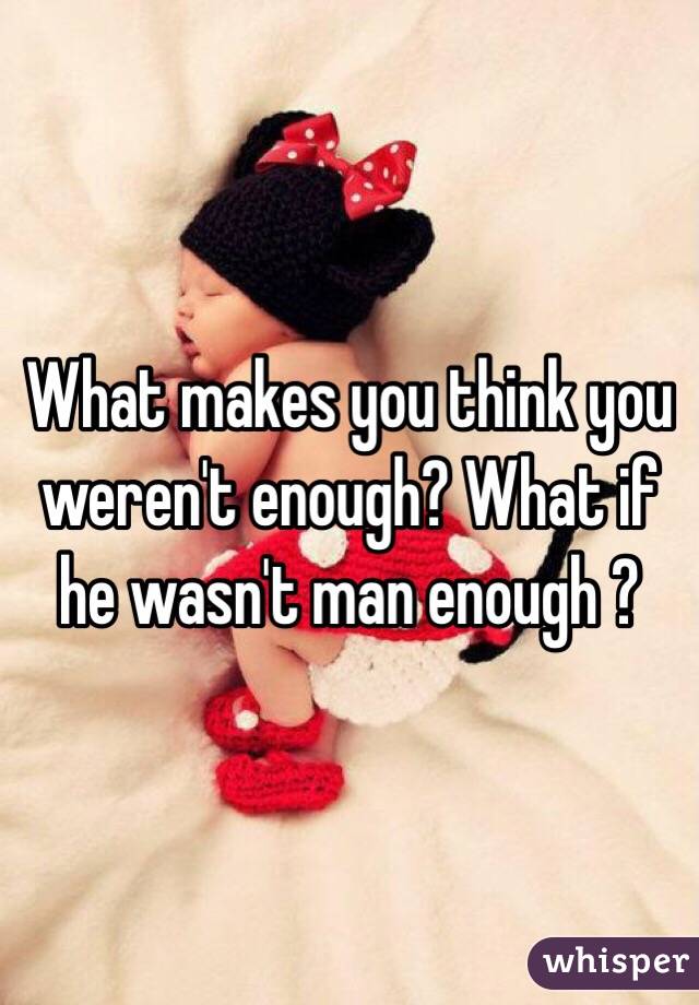 What makes you think you weren't enough? What if he wasn't man enough ?