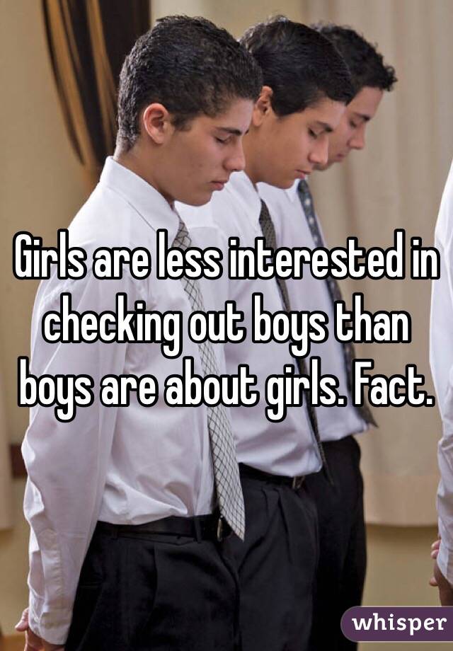 Girls are less interested in checking out boys than boys are about girls. Fact.
