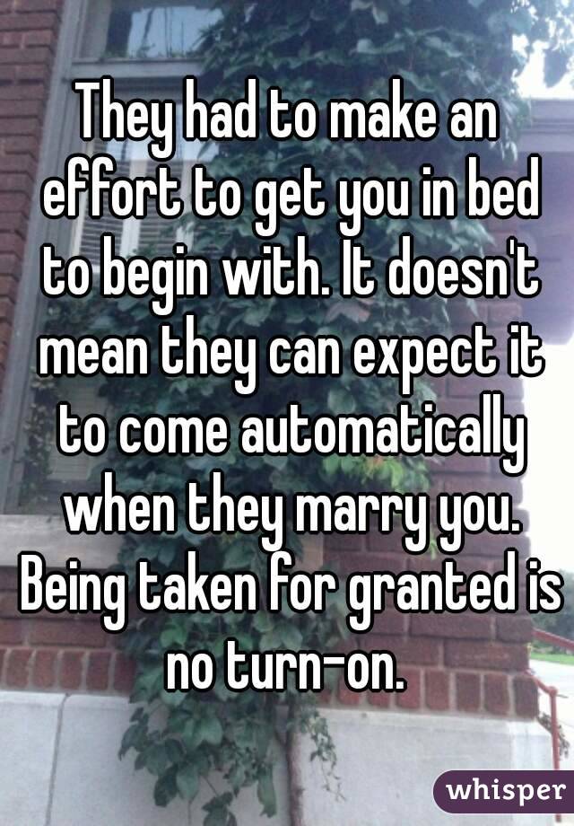 They had to make an effort to get you in bed to begin with. It doesn't mean they can expect it to come automatically when they marry you. Being taken for granted is no turn-on. 