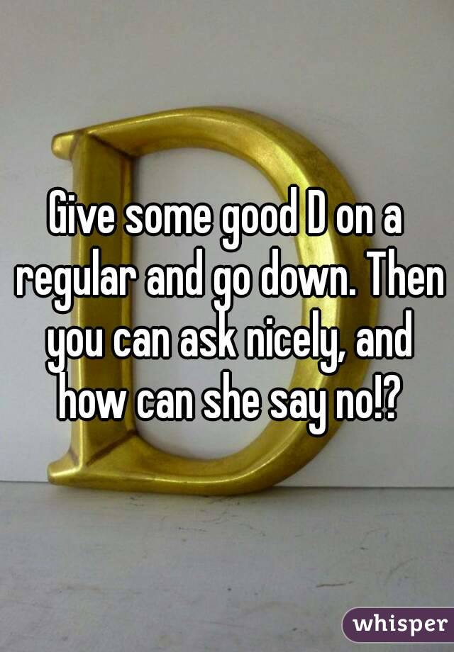 Give some good D on a regular and go down. Then you can ask nicely, and how can she say no!?