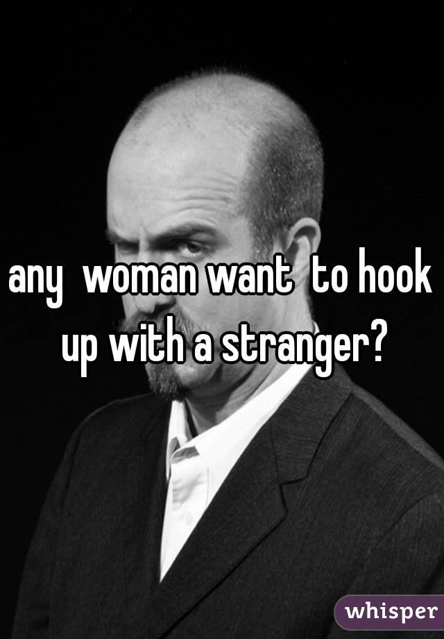 any  woman want  to hook up with a stranger?
