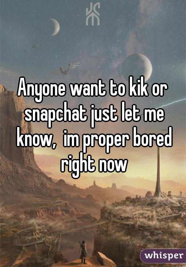 Anyone want to kik or snapchat just let me know,  im proper bored right now