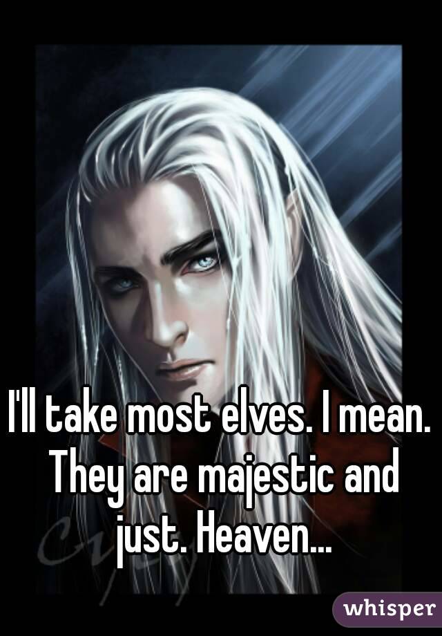 I'll take most elves. I mean. They are majestic and just. Heaven...