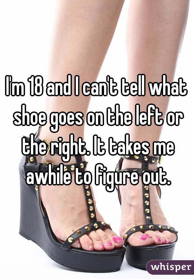 I'm 18 and I can't tell what shoe goes on the left or the right. It takes me awhile to figure out.