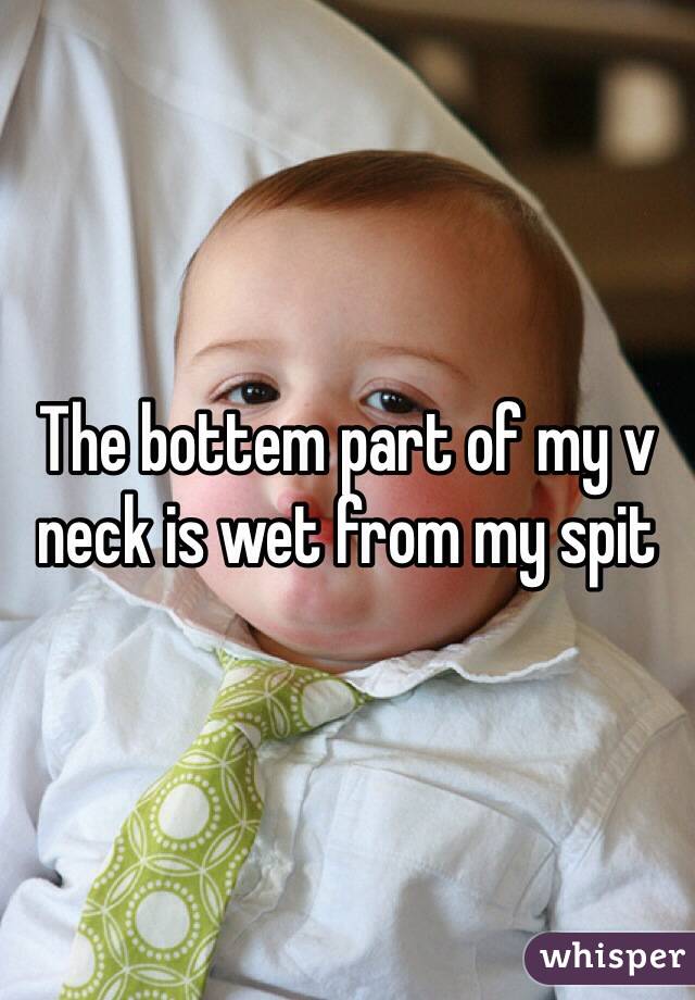 The bottem part of my v neck is wet from my spit