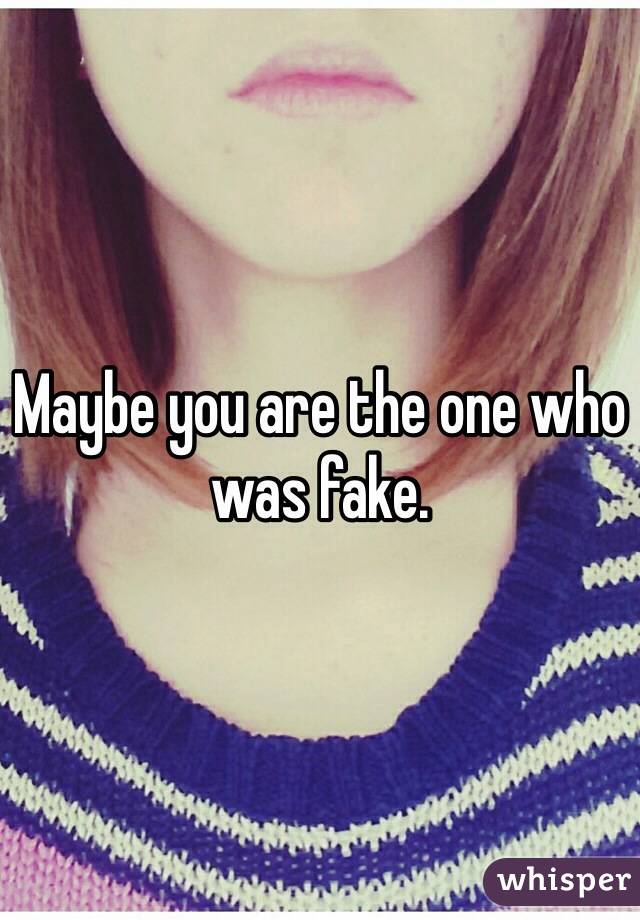 Maybe you are the one who was fake.