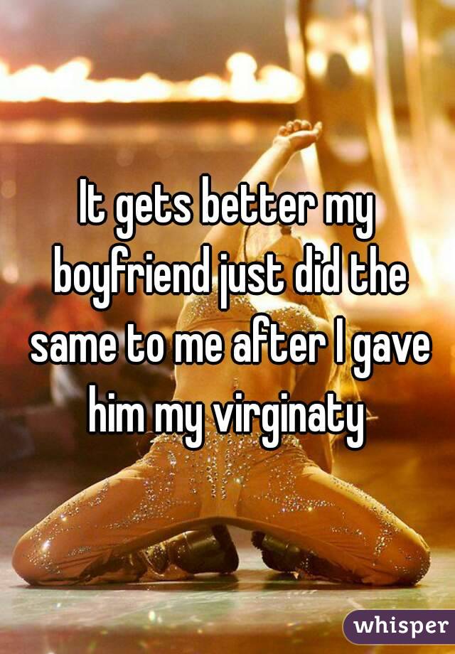 It gets better my boyfriend just did the same to me after I gave him my virginaty 
