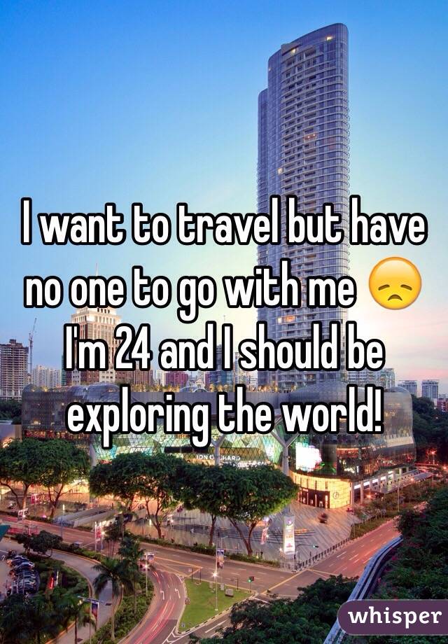 I want to travel but have no one to go with me 😞 I'm 24 and I should be exploring the world! 