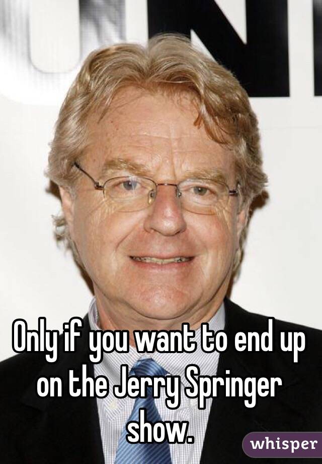 Only if you want to end up on the Jerry Springer show.