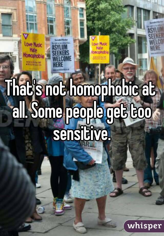 That's not homophobic at all. Some people get too sensitive.