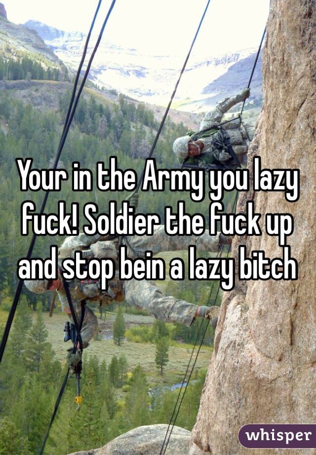 Your in the Army you lazy fuck! Soldier the fuck up and stop bein a lazy bitch