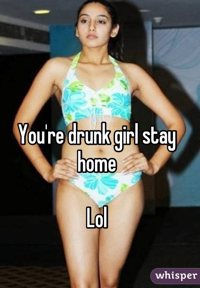 You're drunk girl stay home 

Lol