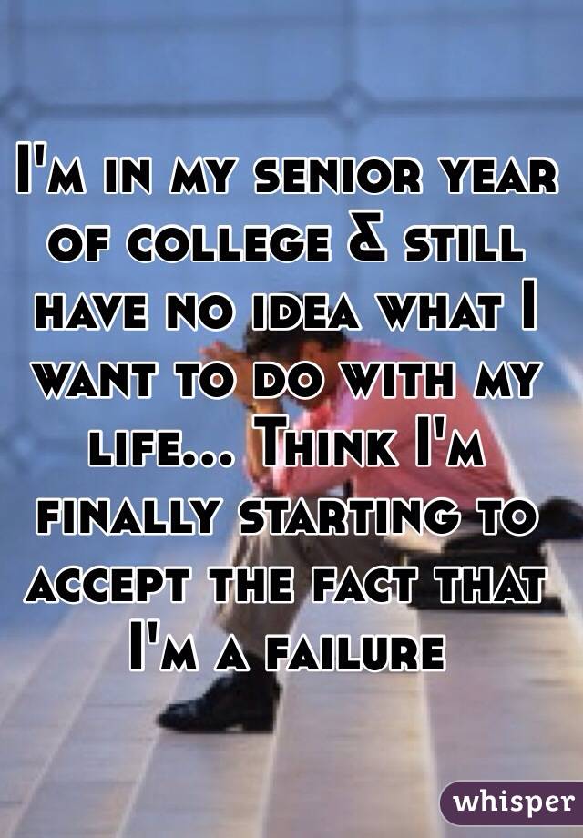 I'm in my senior year of college & still have no idea what I want to do with my life... Think I'm finally starting to accept the fact that I'm a failure 
