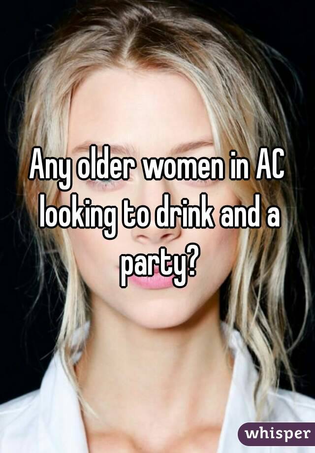 Any older women in AC looking to drink and a party?