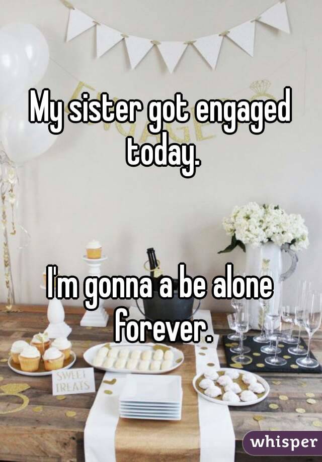My sister got engaged today.


I'm gonna a be alone forever.
