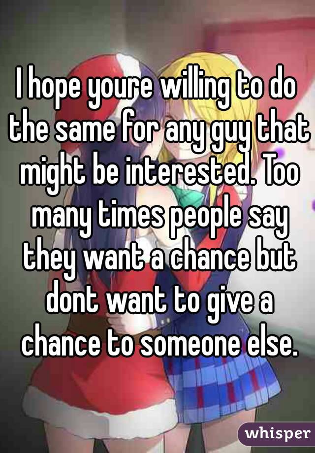 I hope youre willing to do the same for any guy that might be interested. Too many times people say they want a chance but dont want to give a chance to someone else.