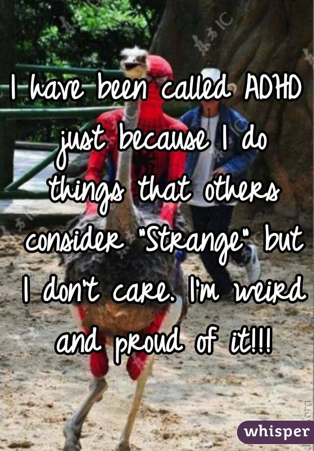 I have been called ADHD just because I do things that others consider "Strange" but I don't care. I'm weird and proud of it!!!