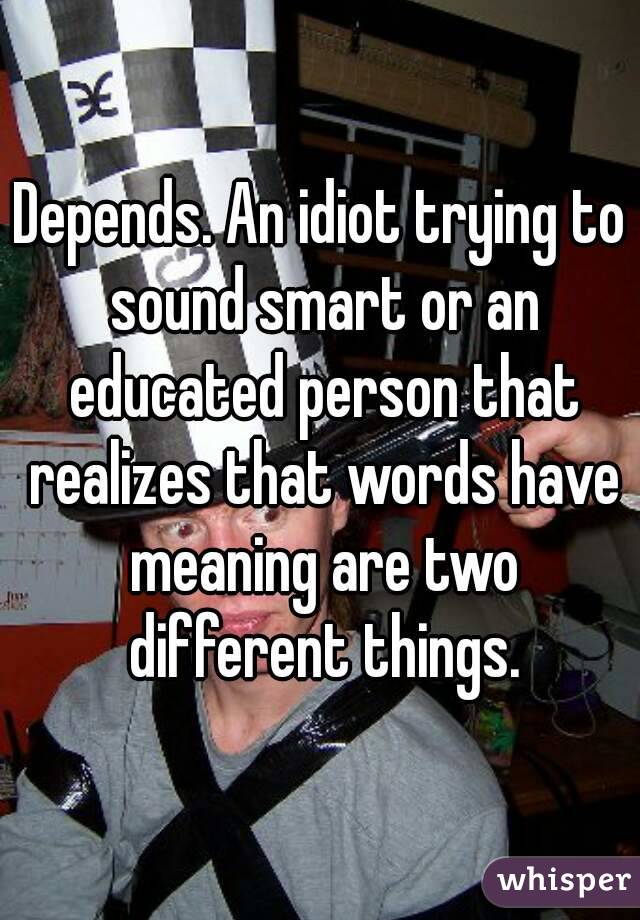 Depends. An idiot trying to sound smart or an educated person that realizes that words have meaning are two different things.