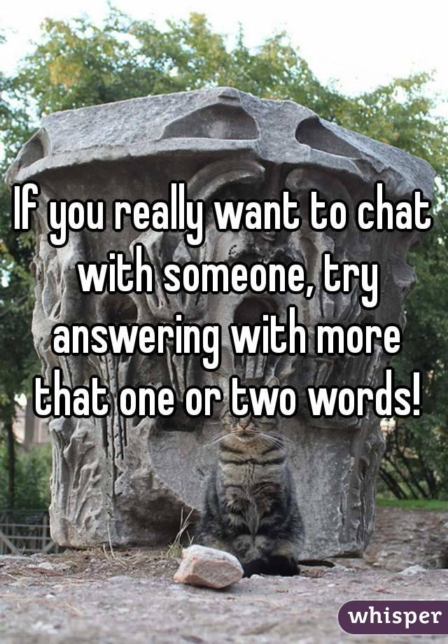 If you really want to chat with someone, try answering with more that one or two words!