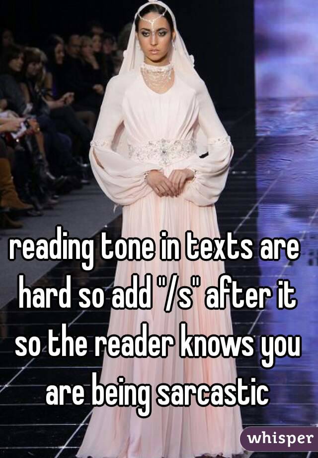 reading tone in texts are hard so add "/s" after it so the reader knows you are being sarcastic