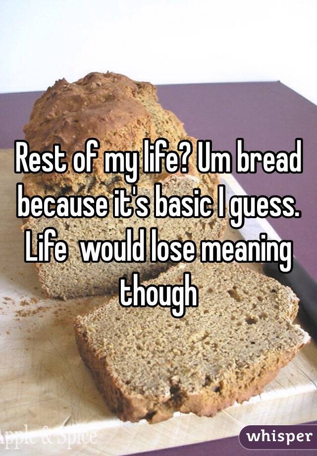 Rest of my life? Um bread because it's basic I guess. Life  would lose meaning though