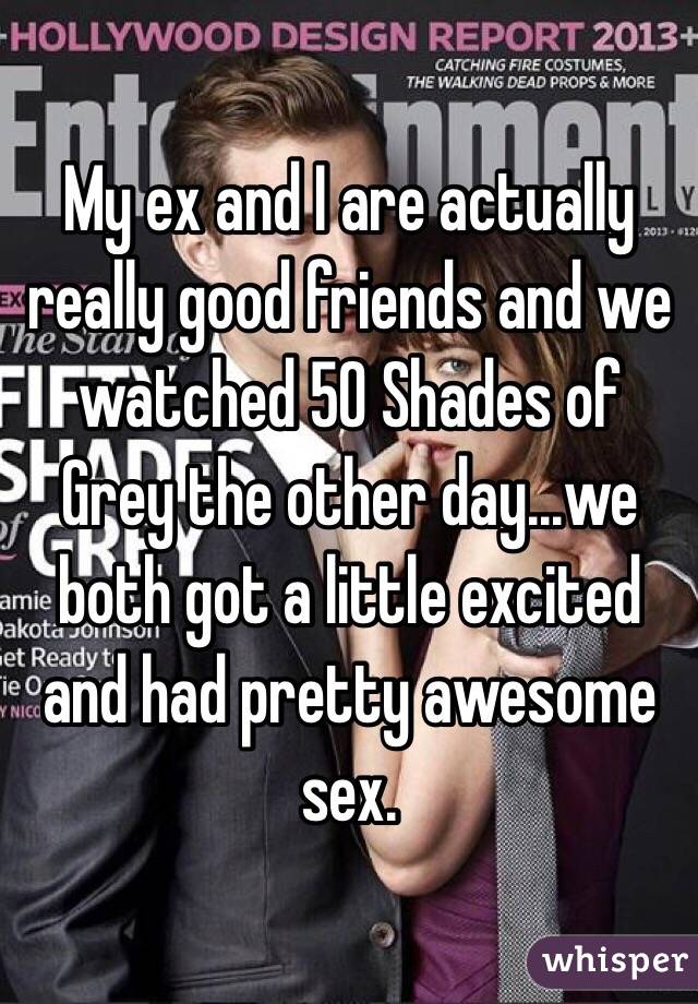My ex and I are actually really good friends and we watched 50 Shades of Grey the other day...we both got a little excited and had pretty awesome sex. 