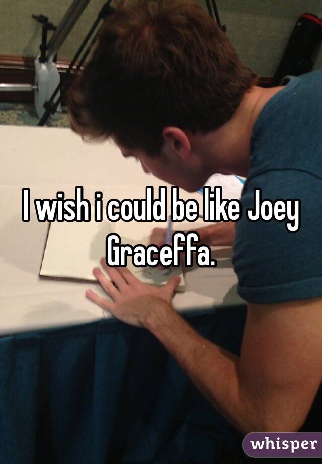 I wish i could be like Joey Graceffa. 