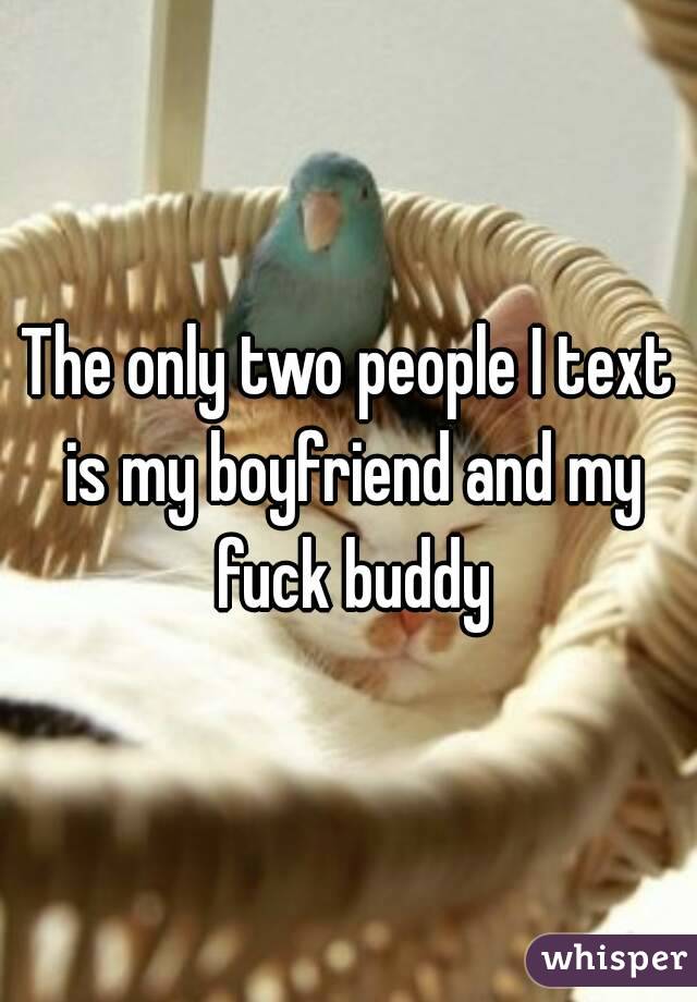 The only two people I text is my boyfriend and my fuck buddy