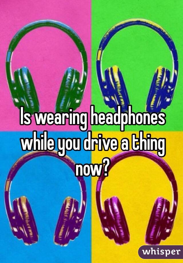 Is wearing headphones while you drive a thing now?