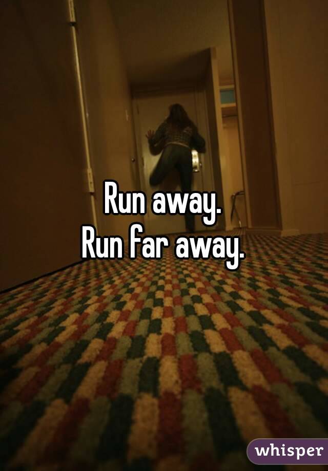 Run away.
Run far away.