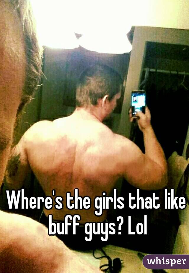 Where's the girls that like buff guys? Lol