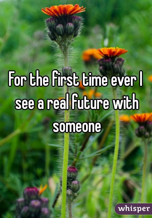 For the first time ever I see a real future with someone