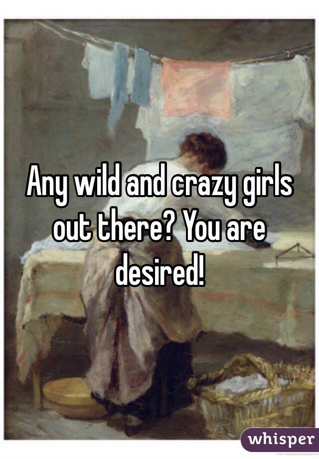Any wild and crazy girls out there? You are desired!