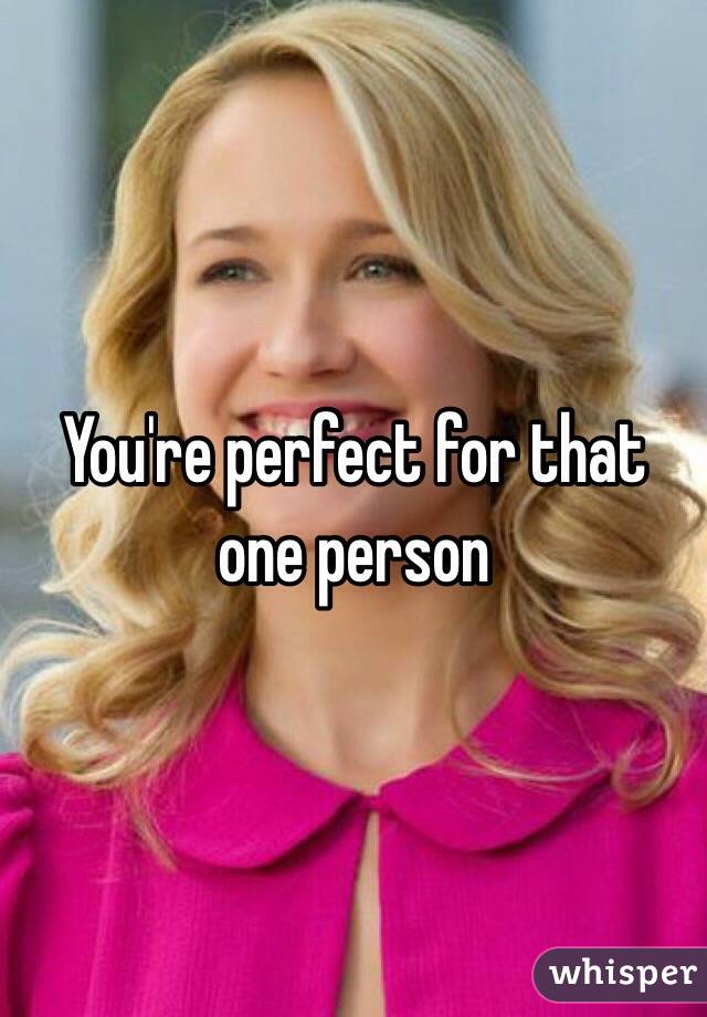 You're perfect for that one person 