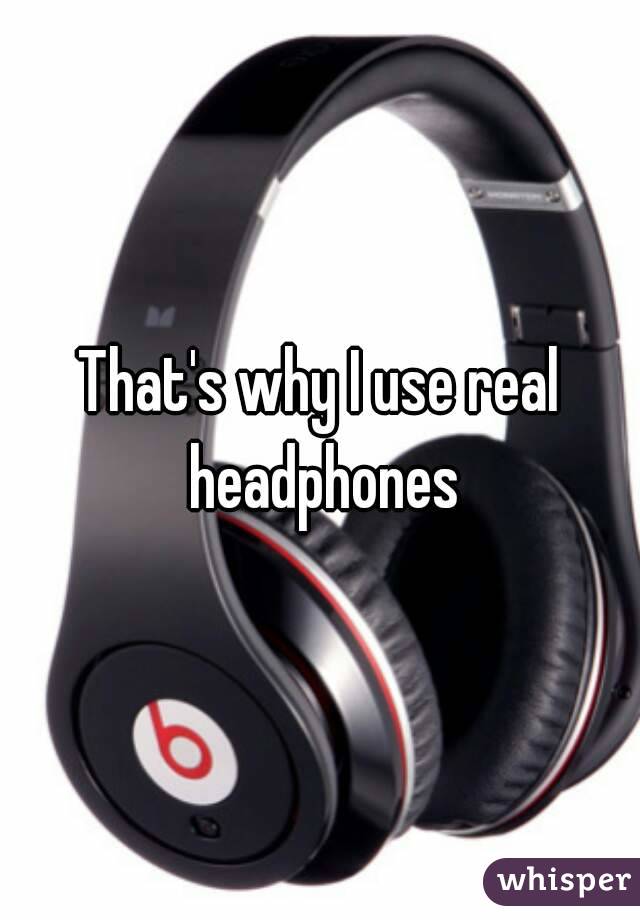 That's why I use real headphones
