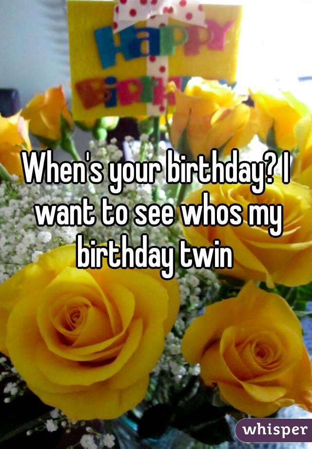 When's your birthday? I want to see whos my birthday twin 