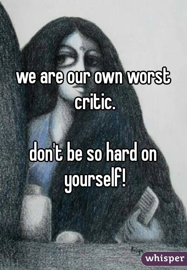 we are our own worst critic.

don't be so hard on yourself!