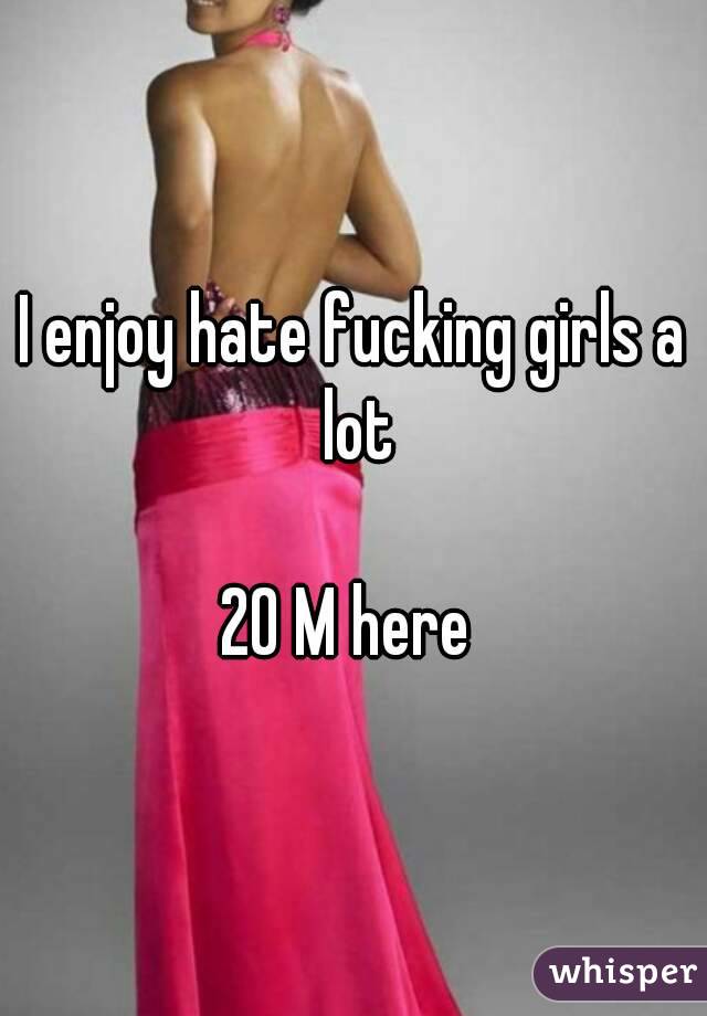 I enjoy hate fucking girls a lot

20 M here 