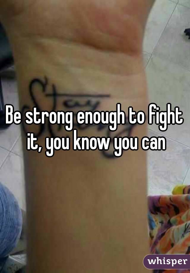Be strong enough to fight it, you know you can