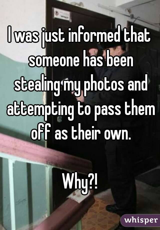 I was just informed that someone has been stealing my photos and attempting to pass them off as their own.

Why?!