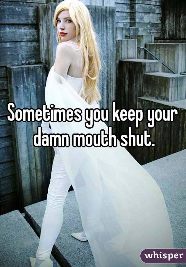 Sometimes you keep your damn mouth shut.