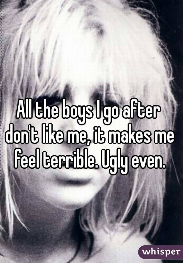 All the boys I go after don't like me, it makes me feel terrible. Ugly even.