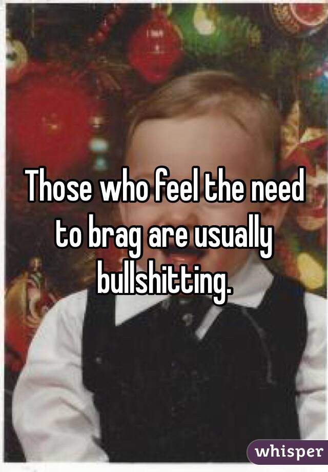 Those who feel the need to brag are usually bullshitting. 