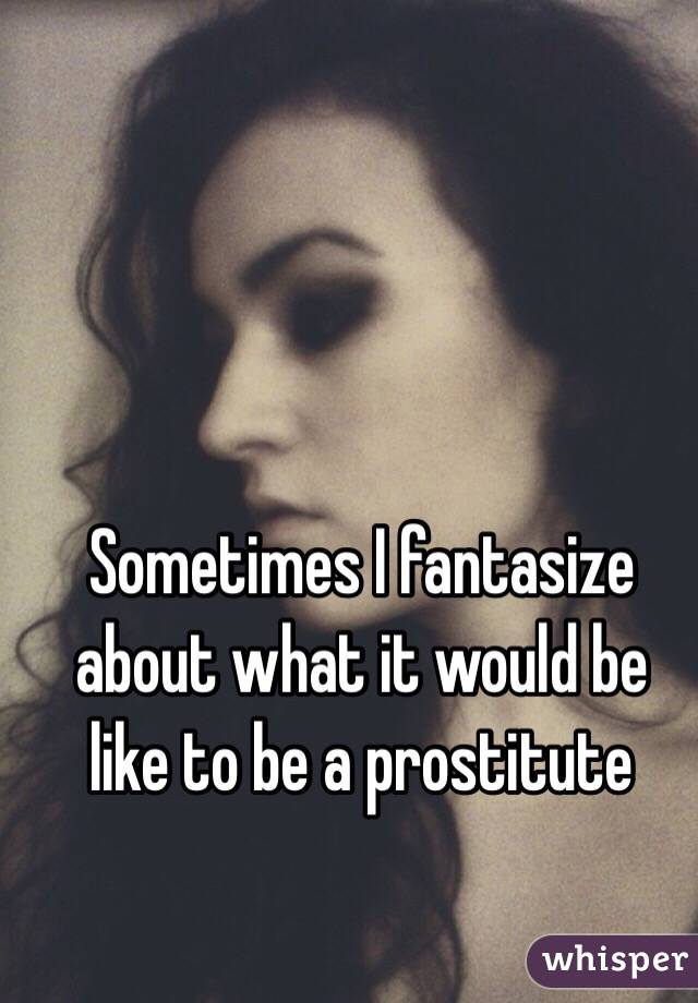Sometimes I fantasize about what it would be like to be a prostitute