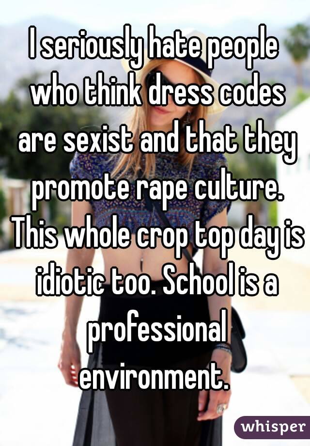 I seriously hate people who think dress codes are sexist and that they promote rape culture. This whole crop top day is idiotic too. School is a professional environment. 