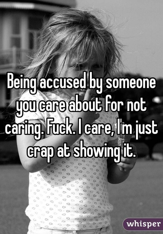 Being accused by someone you care about for not caring. Fuck. I care, I'm just crap at showing it.