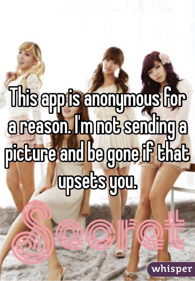 This app is anonymous for a reason. I'm not sending a picture and be gone if that upsets you. 