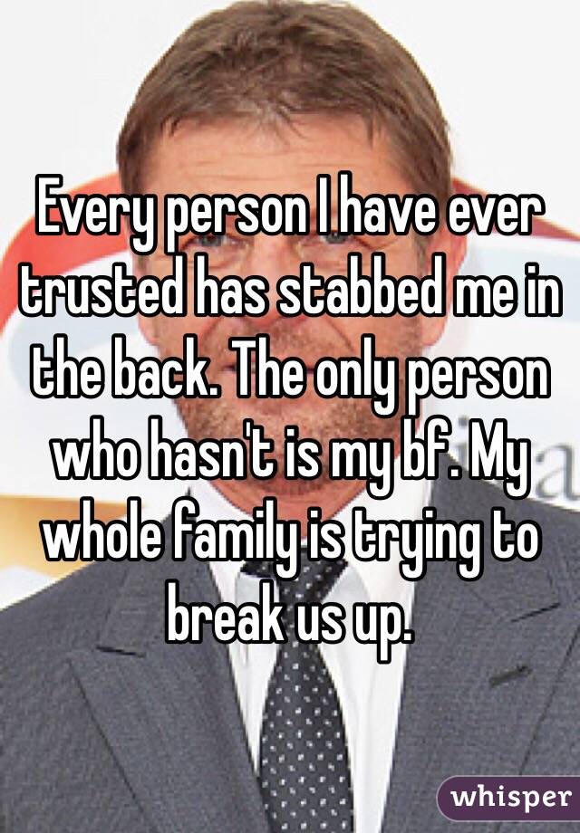 Every person I have ever trusted has stabbed me in the back. The only person who hasn't is my bf. My whole family is trying to break us up.