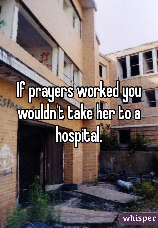 If prayers worked you wouldn't take her to a hospital. 